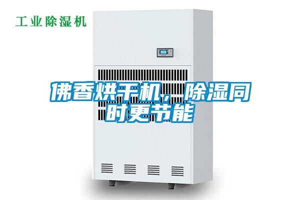 佛香烘干機,除濕同時更節(jié)能