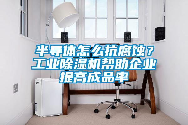 半導體怎么抗腐蝕？工業(yè)除濕機幫助企業(yè)提高成品率