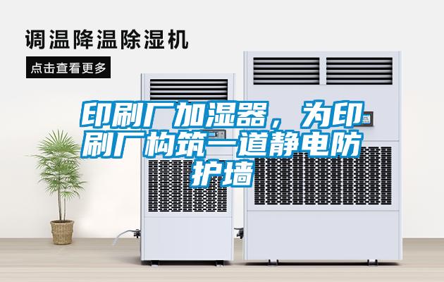 印刷廠加濕器,為印刷廠構(gòu)筑一道靜電防護墻