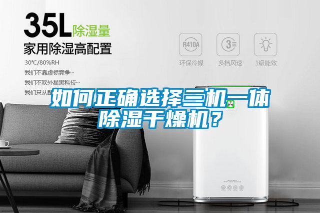 如何正確選擇三機一體除濕干燥機?