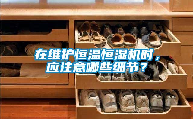 在維護恒溫恒濕機時,應注意哪些細節?