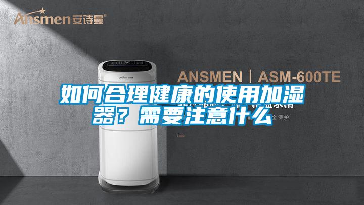 如何合理健康的使用加濕器？需要注意什么