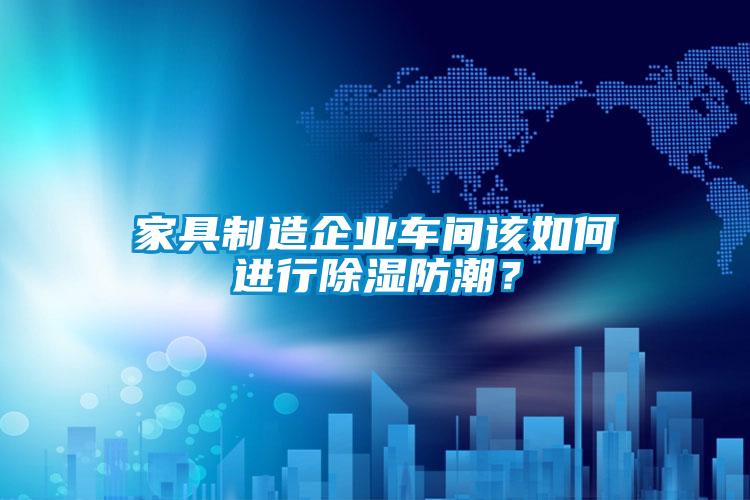 家具制造企業車間該如何進行除濕防潮？