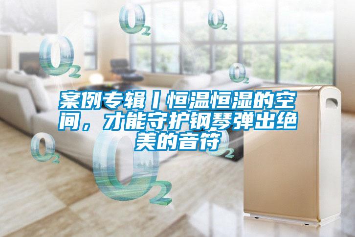 案例專輯丨恒溫恒濕的空間,才能守護鋼琴彈出絕美的音符