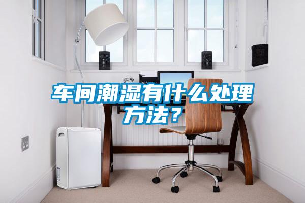 車間潮濕有什么處理方法？