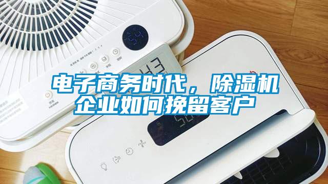 電子商務時代，除濕機企業(yè)如何挽留客戶
