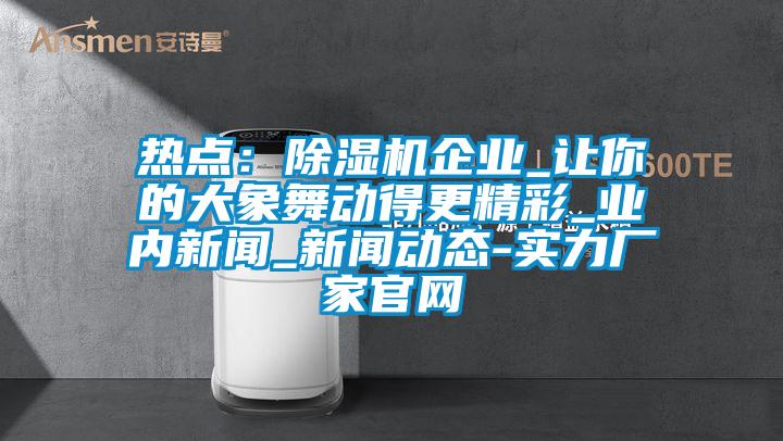 熱點:除濕機企業(yè)_讓你的大象舞動得更精彩_業(yè)內(nèi)新聞_新聞動態(tài)-實力廠家官網(wǎng)