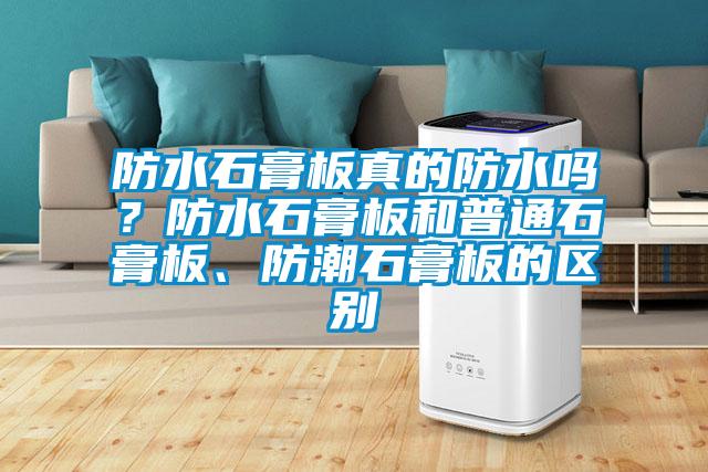 防水石膏板真的防水嗎？防水石膏板和普通石膏板、防潮石膏板的區(qū)別