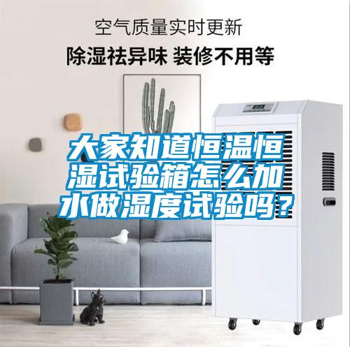 大家知道恒溫恒濕試驗箱怎么加水做濕度試驗嗎？