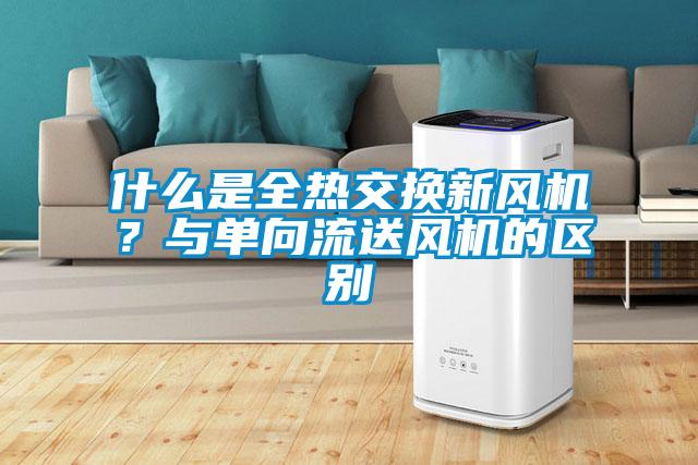 什么是全熱交換新風(fēng)機(jī)?與單向流送風(fēng)機(jī)的區(qū)別