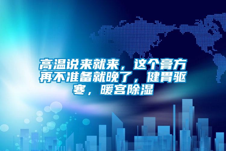 高溫說來就來，這個膏方再不準備就晚了，健胃驅寒，暖宮除濕