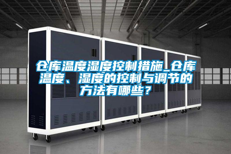 倉庫溫度濕度控制措施_倉庫溫度、濕度的控制與調(diào)節(jié)的方法有哪些？