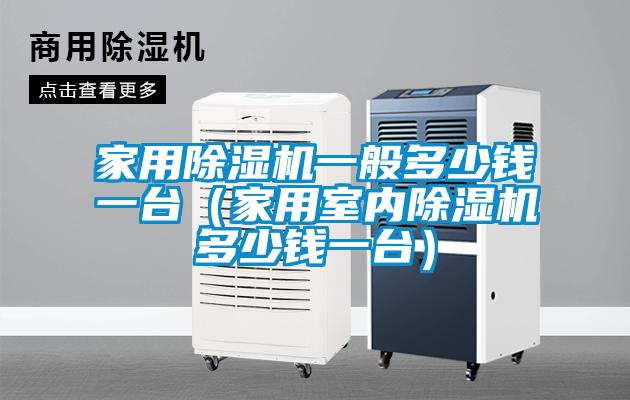 家用除濕機一般多少錢一臺(家用室內除濕機多少錢一臺)