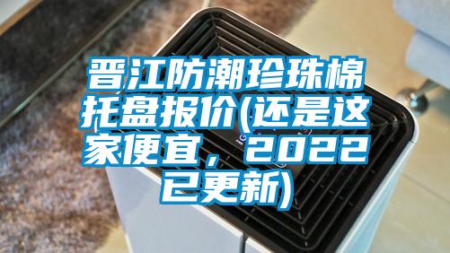 晉江防潮珍珠棉托盤報價(還是這家便宜,2022已更新)