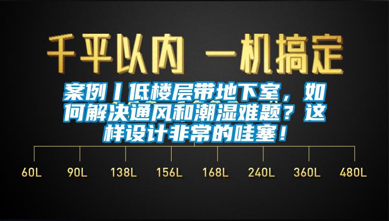 案例丨低樓層帶地下室,如何解決通風(fēng)和潮濕難題?這樣設(shè)計(jì)非常的哇塞!