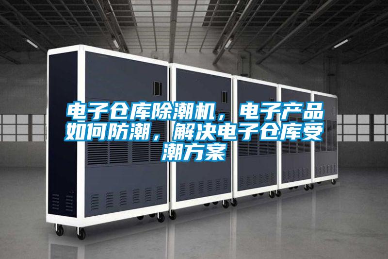 電子倉庫除潮機,電子產品如何防潮,解決電子倉庫受潮方案