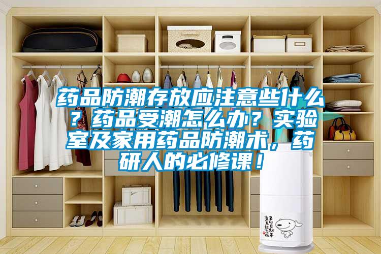 藥品防潮存放應注意些什么？藥品受潮怎么辦？實驗室及家用藥品防潮術，藥研人的必修課！