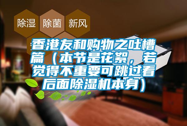 香港友和購(gòu)物之吐槽篇(本節(jié)是花絮,若覺(jué)得不重要可跳過(guò)看后面除濕機(jī)本身)