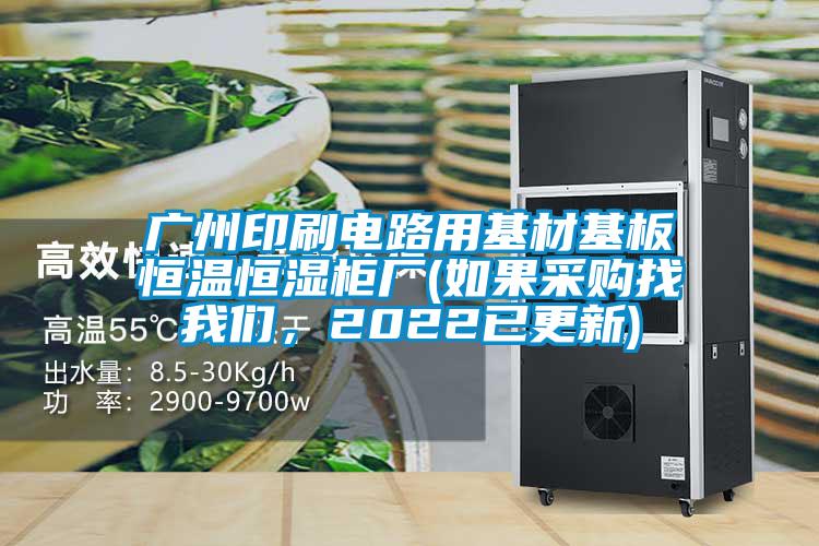 廣州印刷電路用基材基板恒溫恒濕柜廠(如果采購找我們，2022已更新)