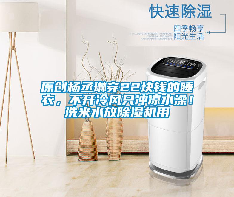 原創(chuàng)楊丞琳穿22塊錢的睡衣，不開冷風(fēng)只沖涼水澡！洗米水放除濕機(jī)用