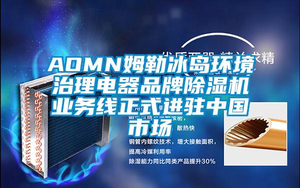 AOMN姆勒冰島環(huán)境治理電器品牌除濕機業(yè)務(wù)線正式進駐中國市場