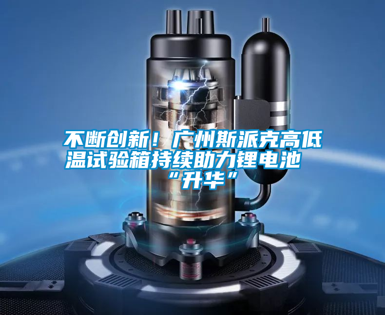 不斷創(chuàng)新!廣州斯派克高低溫試驗(yàn)箱持續(xù)助力鋰電池“升華”