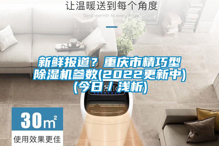 新鮮報道?重慶市精巧型除濕機參數(shù)(2022更新中)(今日/淺析)