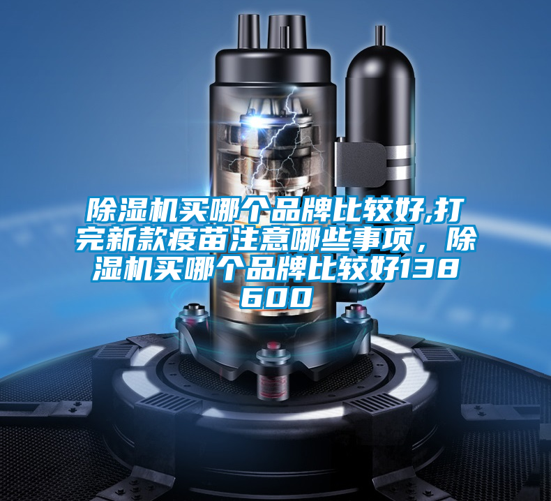 除濕機(jī)買哪個品牌比較好,打完新款疫苗注意哪些事項(xiàng)，除濕機(jī)買哪個品牌比較好138600