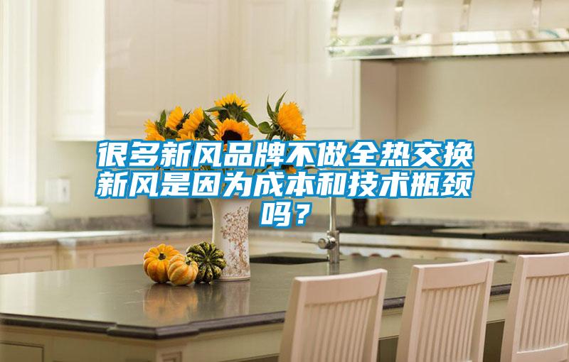 很多新風品牌不做全熱交換新風是因為成本和技術(shù)瓶頸嗎？