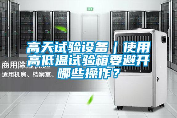 高天試驗設備｜使用高低溫試驗箱要避開哪些操作？