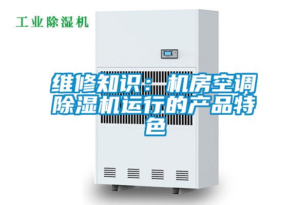 維修知識:機(jī)房空調(diào)除濕機(jī)運行的產(chǎn)品特色