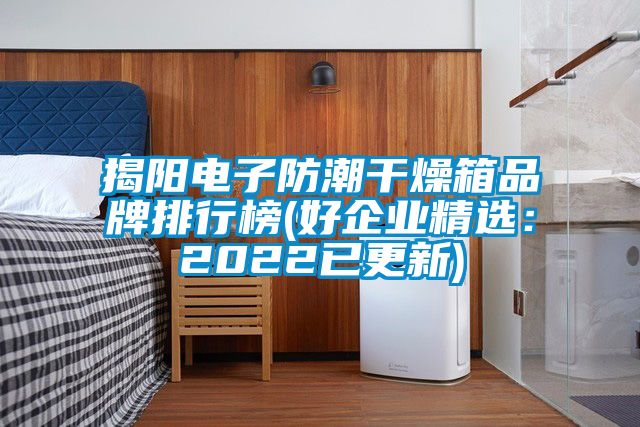 揭陽電子防潮干燥箱品牌排行榜(好企業精選:2022已更新)
