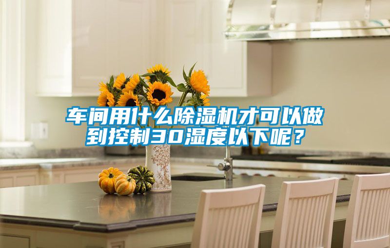 車間用什么除濕機才可以做到控制30濕度以下呢?