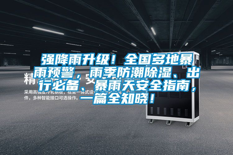 強(qiáng)降雨升級！全國多地暴雨預(yù)警，雨季防潮除濕、出行必備、暴雨天安全指南，一篇全知曉！