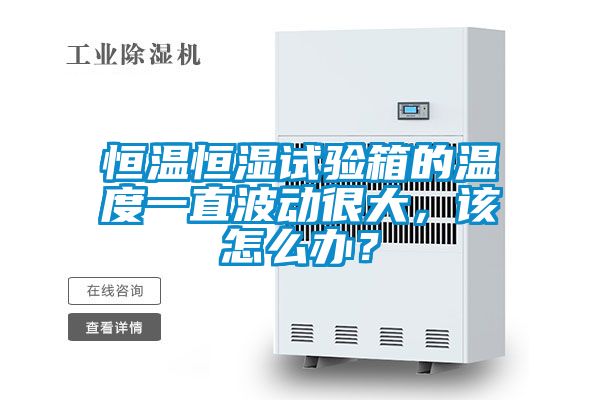 恒溫恒濕試驗(yàn)箱的溫度一直波動很大，該怎么辦？