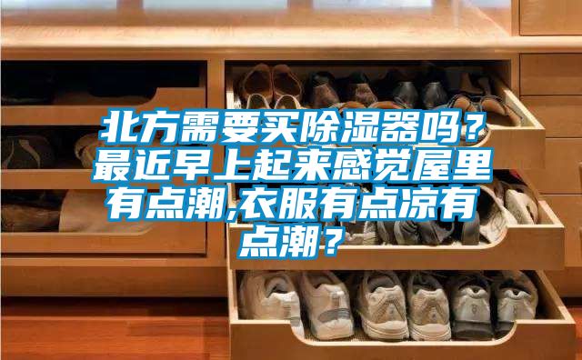 北方需要買除濕器嗎?最近早上起來(lái)感覺屋里有點(diǎn)潮,衣服有點(diǎn)涼有點(diǎn)潮?